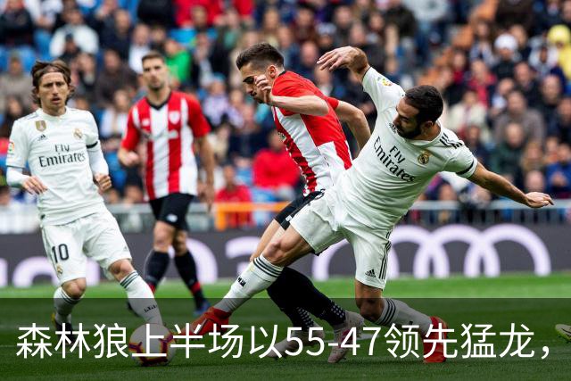 森林狼上半场以55-47领先猛龙，爱德华兹与巴雷特表现抢眼